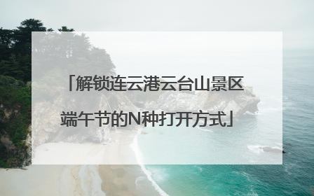 解锁连云港云台山景区端午节的N种打开方式