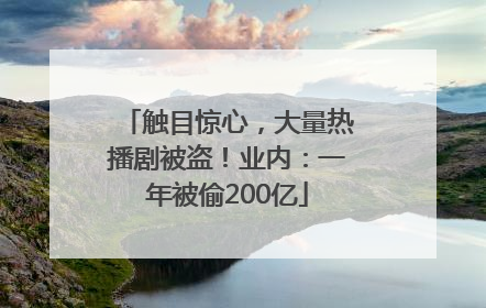 触目惊心，大量热播剧被盗！业内：一年被偷200亿