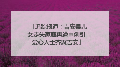 追踪报道：吉安县儿女走失家庭再遭重创引爱心人士齐聚吉安
