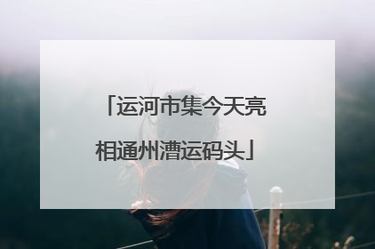 运河市集今天亮相通州漕运码头