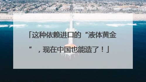 这种依赖进口的“液体黄金”，现在中国也能造了！