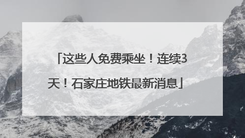 这些人免费乘坐！连续3天！石家庄地铁最新消息