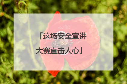 这场安全宣讲大赛直击人心
