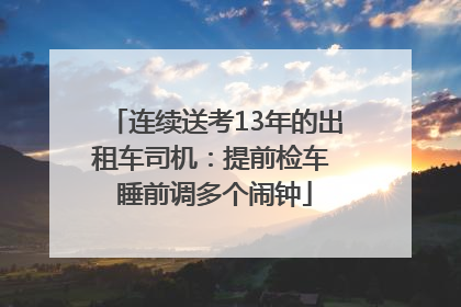 连续送考13年的出租车司机：提前检车 睡前调多个闹钟