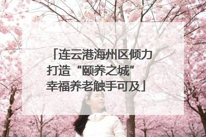 连云港海州区倾力打造“颐养之城” 幸福养老触手可及