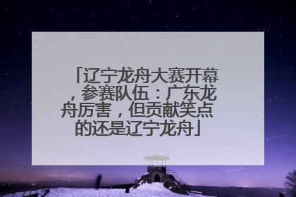 辽宁龙舟大赛开幕，参赛队伍：广东龙舟厉害，但贡献笑点的还是辽宁龙舟
