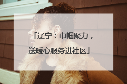 辽宁：巾帼聚力，送暖心服务进社区