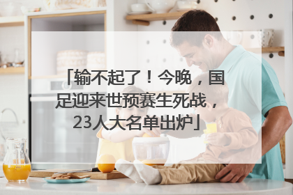 输不起了！今晚，国足迎来世预赛生死战，23人大名单出炉