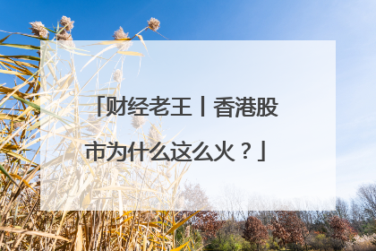 财经老王丨香港股市为什么这么火？