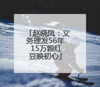 赵晓凤：义务理发56年 15万颗红豆映初心