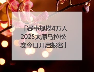 赛事规模4万人 2025太原马拉松赛今日开启报名