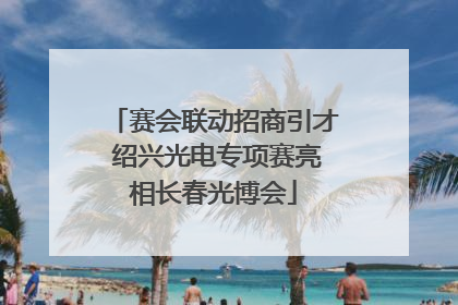 赛会联动招商引才 绍兴光电专项赛亮相长春光博会
