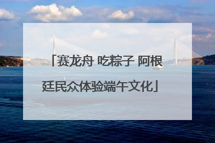 赛龙舟 吃粽子 阿根廷民众体验端午文化