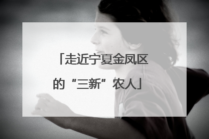 走近宁夏金凤区的“三新”农人