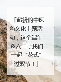 超赞的中医药文化主题活动，这个端午＆六一，我们一起“花式”过双节！
