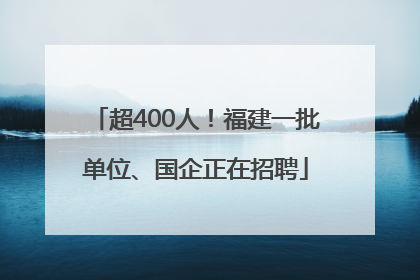 超400人！福建一批单位、国企正在招聘