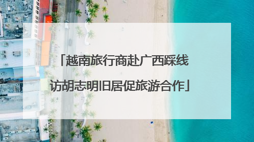 越南旅行商赴广西踩线 访胡志明旧居促旅游合作