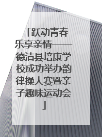 跃动青春 乐享亲情——德清县培康学校成功举办韵律操大赛暨亲子趣味运动会