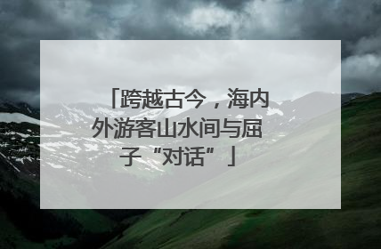 跨越古今，海内外游客山水间与屈子“对话”