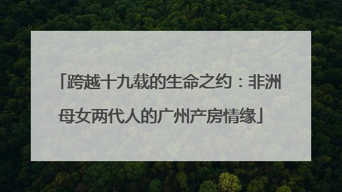 跨越十九载的生命之约：非洲母女两代人的广州产房情缘