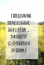 路县故城遗址公园试运行开放，T45路等公交线路同步调整