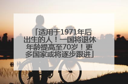 适用于1971年后出生的人！一国将退休年龄提高至70岁！更多国家或将逐步跟进