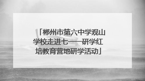 郴州市第六中学观山学校走进七一一研学红培教育营地研学活动