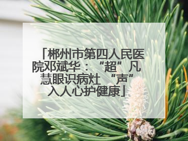 郴州市第四人民医院邓斌华：“超”凡慧眼识病灶 “声”入人心护健康