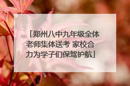 郑州八中九年级全体老师集体送考 家校合力为学子们保驾护航