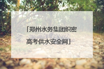 郑州水务集团织密高考供水安全网