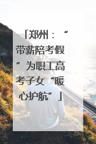 郑州：“带薪陪考假”为职工高考子女“暖心护航”
