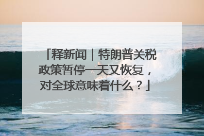 释新闻｜特朗普关税政策暂停一天又恢复，对全球意味着什么？