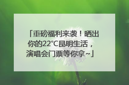 重磅福利来袭！晒出你的22℃昆明生活，演唱会门票等你拿~