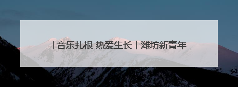 音乐扎根 热爱生长丨潍坊新青年攻略来袭，三天两夜玩转潍坊！