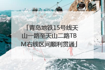 青岛地铁15号线天山一路至天山二路TBM右线区间顺利贯通