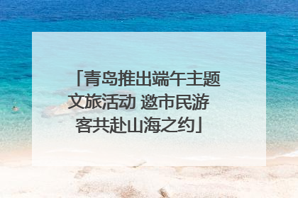 青岛推出端午主题文旅活动 邀市民游客共赴山海之约