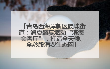 青岛西海岸新区隐珠街道：消夏盛宴燃动“滨海会客厅”，打造全天候、全龄段消费生态圈