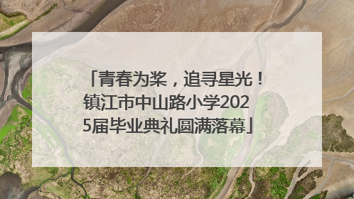青春为桨，追寻星光！镇江市中山路小学2025届毕业典礼圆满落幕
