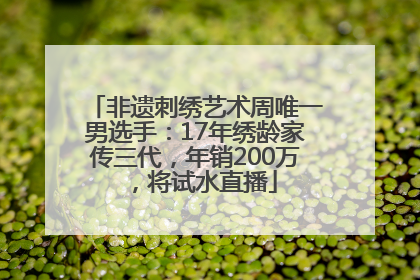 非遗刺绣艺术周唯一男选手：17年绣龄家传三代，年销200万，将试水直播