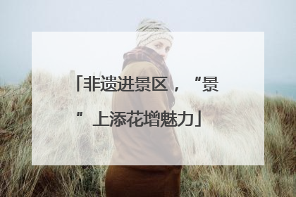 非遗进景区，“景”上添花增魅力
