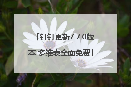钉钉更新7.7.0版本 多维表全面免费