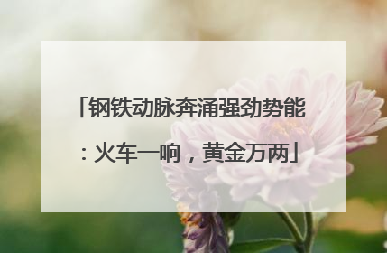 钢铁动脉奔涌强劲势能：火车一响，黄金万两