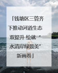 钱塘区三管齐下推动河道生态双提升 绘就“水清岸绿景美”新画卷