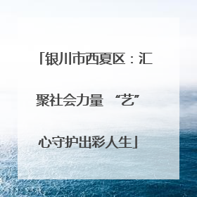 银川市西夏区：汇聚社会力量 “艺”心守护出彩人生