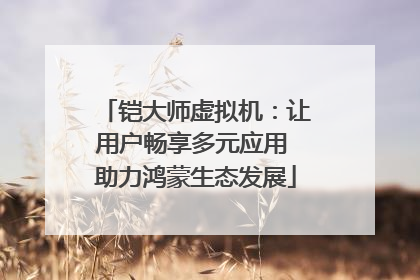 铠大师虚拟机：让用户畅享多元应用 助力鸿蒙生态发展