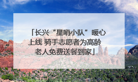 长兴“星哨小队”暖心上线 骑手志愿者为高龄老人免费送餐到家