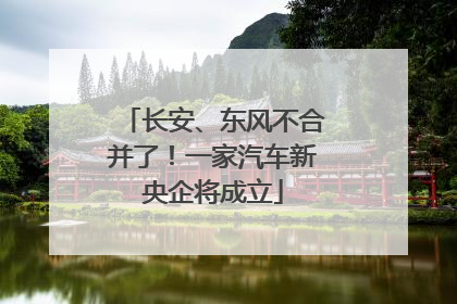 长安、东风不合并了！一家汽车新央企将成立