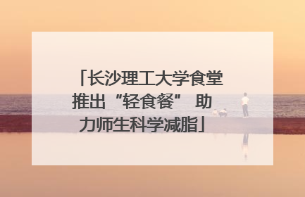 长沙理工大学食堂推出“轻食餐” 助力师生科学减脂
