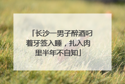 长沙一男子醉酒叼着牙签入睡，扎入肉里半年不自知