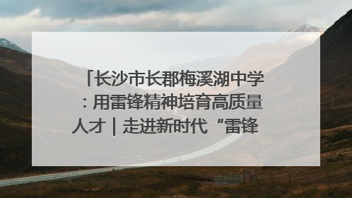 长沙市长郡梅溪湖中学：用雷锋精神培育高质量人才｜走进新时代“雷锋传人 长沙榜样”